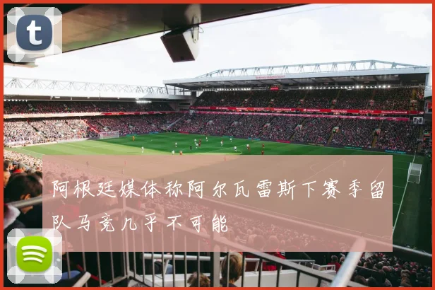 阿根廷媒体称阿尔瓦雷斯下赛季留队马竞几乎不可能