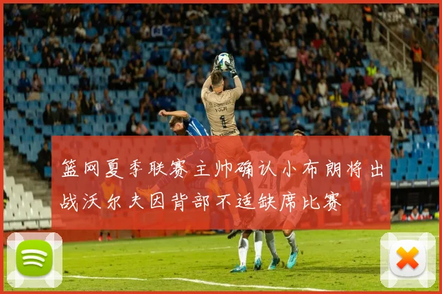 篮网夏季联赛主帅确认小布朗将出战沃尔夫因背部不适缺席比赛