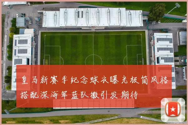 皇马新赛季纪念球衣曝光极简风格搭配深海军蓝队徽引发期待