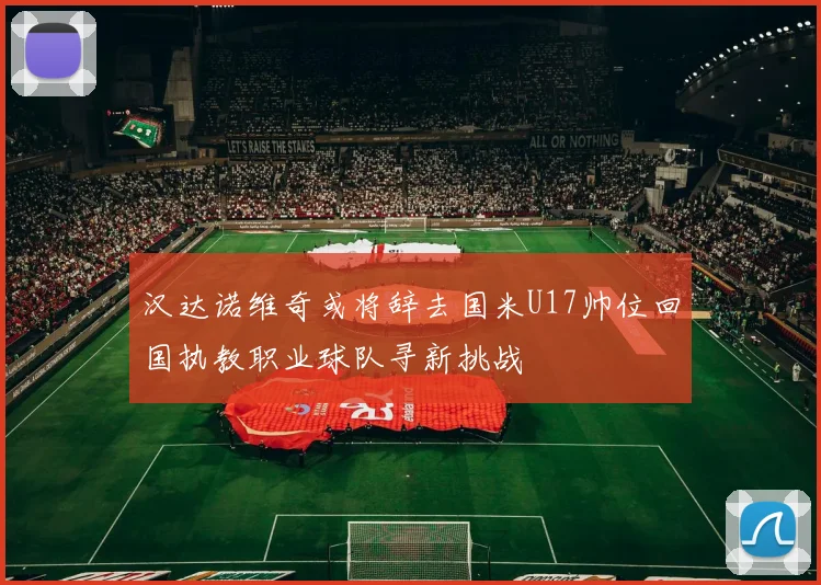 汉达诺维奇或将辞去国米U17帅位回国执教职业球队寻新挑战