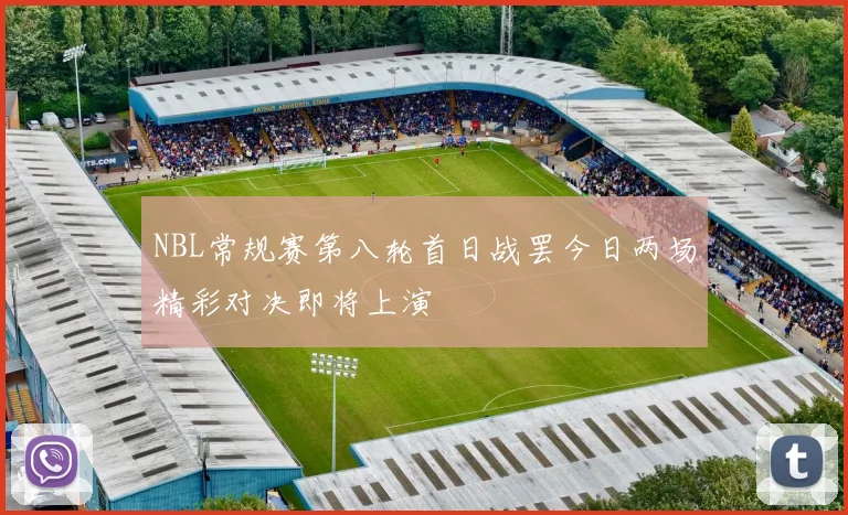 NBL常规赛第八轮首日战罢今日两场精彩对决即将上演