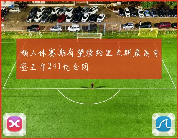 湖人休赛期有望续约里夫斯最高可签五年241亿合同