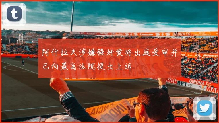 阿什拉夫涉嫌强奸案将出庭受审并已向最高法院提出上诉