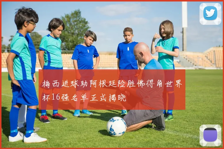 梅西进球助阿根廷险胜佛得角世界杯16强名单正式揭晓