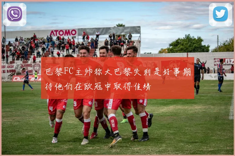 巴黎FC主帅称大巴黎失利是好事期待他们在欧冠中取得佳绩