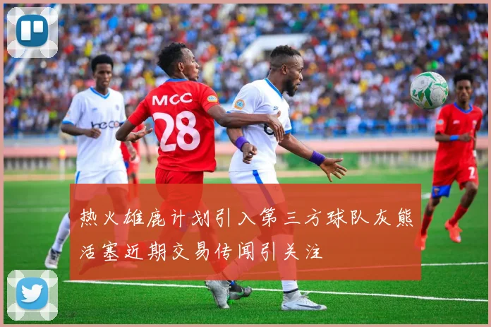 热火雄鹿计划引入第三方球队灰熊活塞近期交易传闻引关注