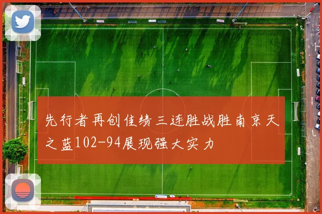 先行者再创佳绩三连胜战胜南京天之蓝102-94展现强大实力