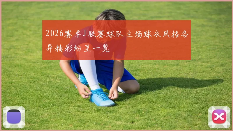 2026赛季J联赛球队主场球衣风格各异精彩纷呈一览