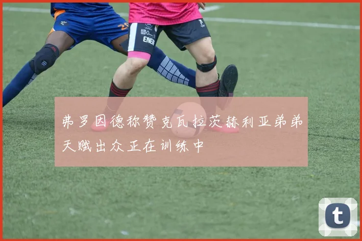弗罗因德称赞克瓦拉茨赫利亚弟弟天赋出众正在训练中