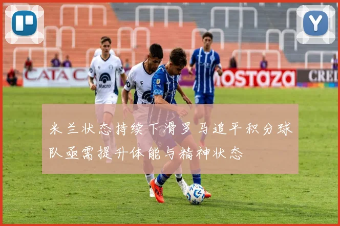 米兰状态持续下滑罗马追平积分球队亟需提升体能与精神状态
