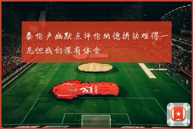 泰伦卢幽默点评伦纳德拼劲难得一见但我们深有体会