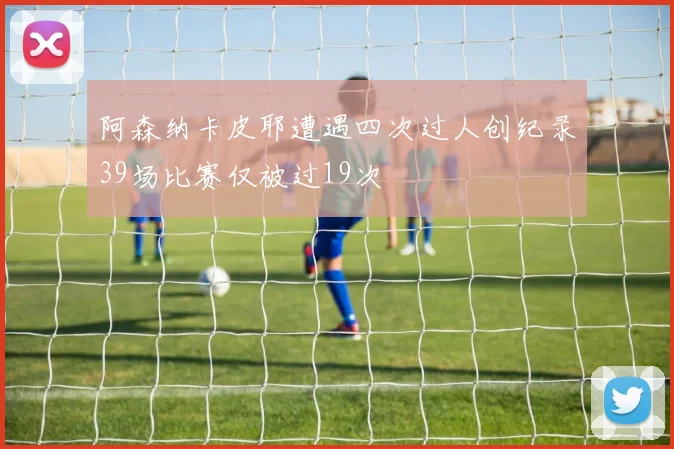 阿森纳卡皮耶遭遇四次过人创纪录39场比赛仅被过19次