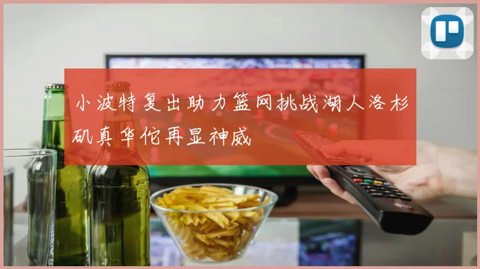 小波特复出助力篮网挑战湖人洛杉矶真华佗再显神威