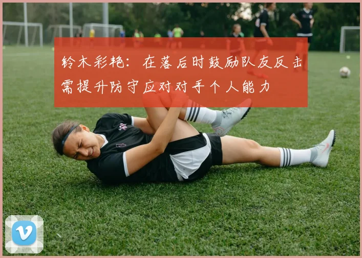 铃木彩艳：在落后时鼓励队友反击需提升防守应对对手个人能力