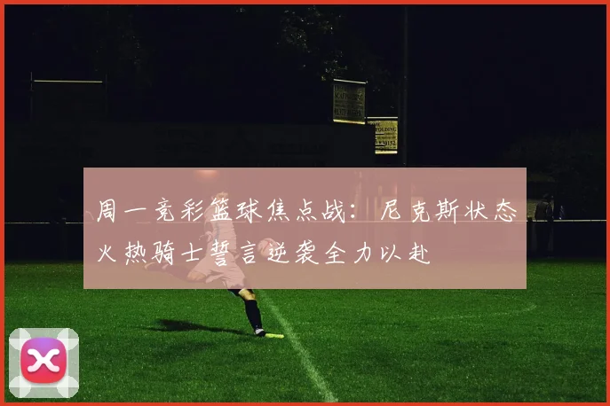 周一竞彩篮球焦点战：尼克斯状态火热骑士誓言逆袭全力以赴