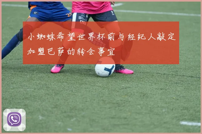 小蜘蛛希望世界杯前与经纪人敲定加盟巴萨的转会事宜