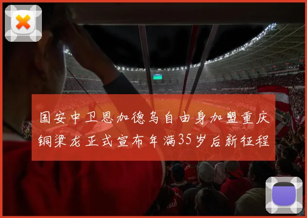 国安中卫恩加德乌自由身加盟重庆铜梁龙正式宣布年满35岁后新征程开启