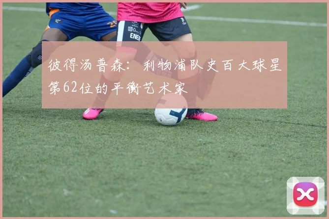 彼得汤普森：利物浦队史百大球星第62位的平衡艺术家