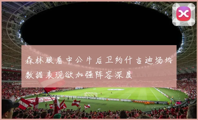 森林狼看中公牛后卫约什吉迪场均数据表现欲加强阵容深度