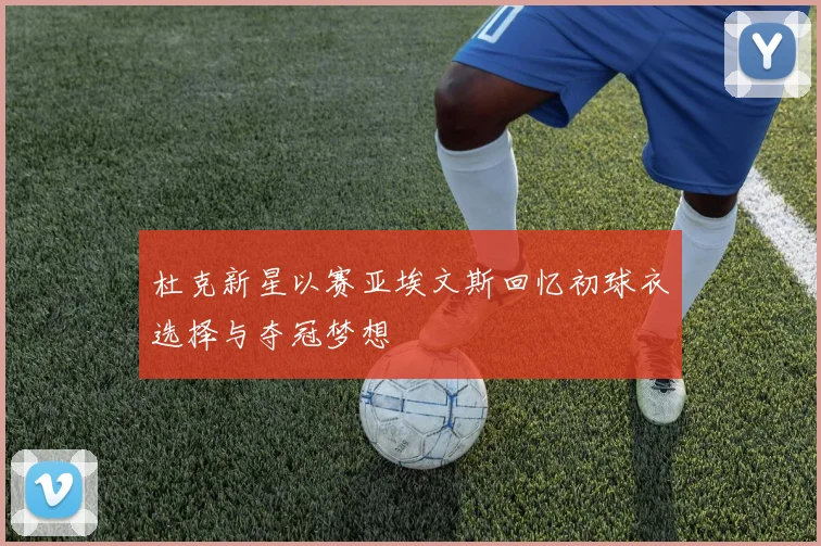 杜克新星以赛亚埃文斯回忆初球衣选择与夺冠梦想