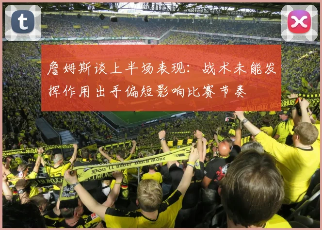 詹姆斯谈上半场表现：战术未能发挥作用出手偏短影响比赛节奏