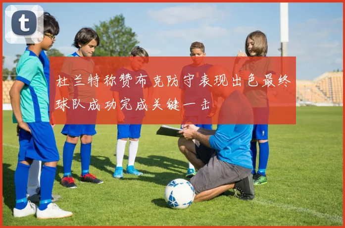 杜兰特称赞布克防守表现出色最终球队成功完成关键一击