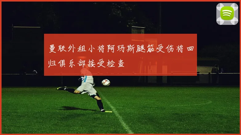 曼联外租小将阿玛斯腿筋受伤将回归俱乐部接受检查