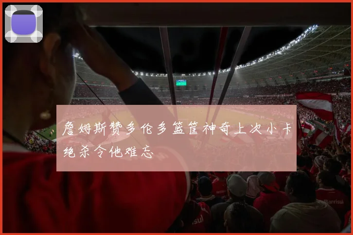 詹姆斯赞多伦多篮筐神奇上次小卡绝杀令他难忘