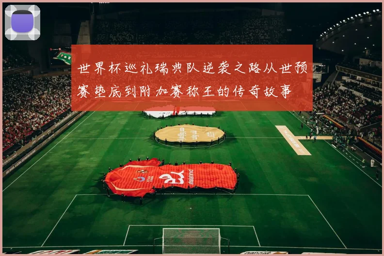 世界杯巡礼瑞典队逆袭之路从世预赛垫底到附加赛称王的传奇故事