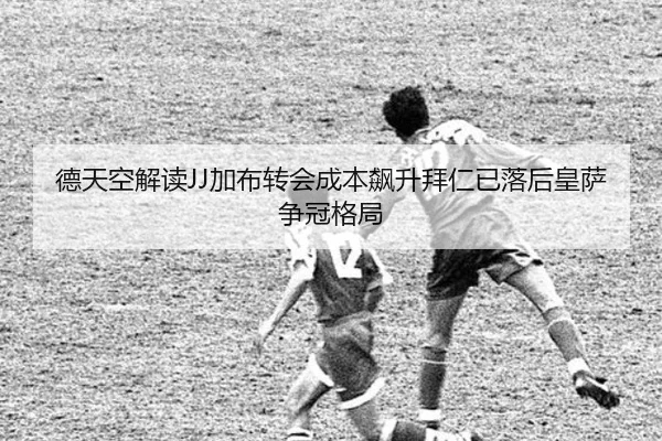 德天空解读JJ加布转会成本飙升拜仁已落后皇萨争冠格局 | ayx